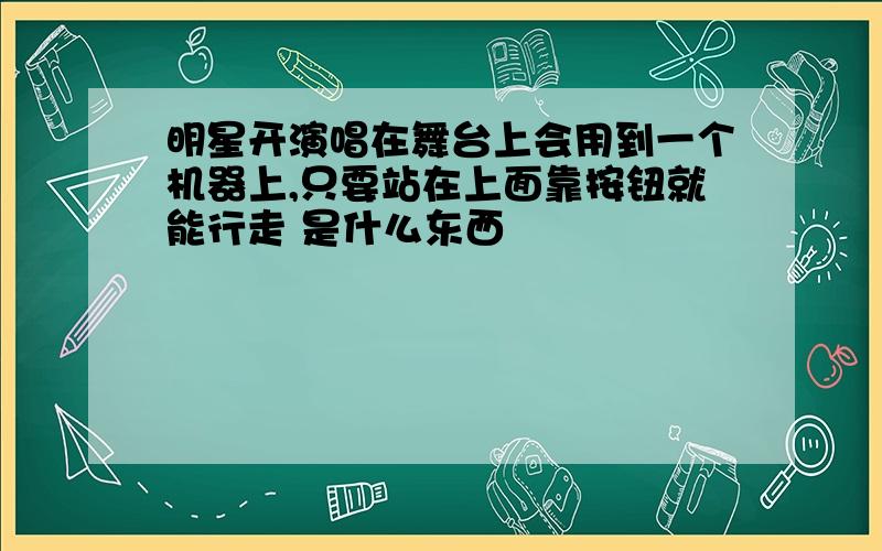 明星开演唱在舞台上会用到一个机器上,只要站在上面靠按钮就能行走 是什么东西