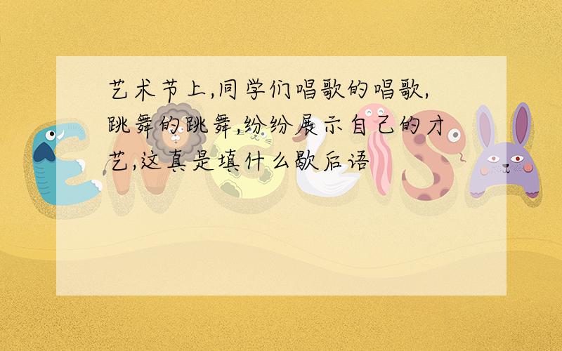 艺术节上,同学们唱歌的唱歌,跳舞的跳舞,纷纷展示自己的才艺,这真是填什么歇后语