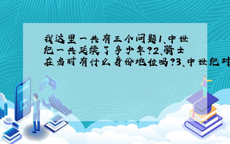 我这里一共有三个问题1、中世纪一共延续了多少年?2、骑士在当时有什么身份地位吗?3、中世纪对欧洲有什么影响吗?