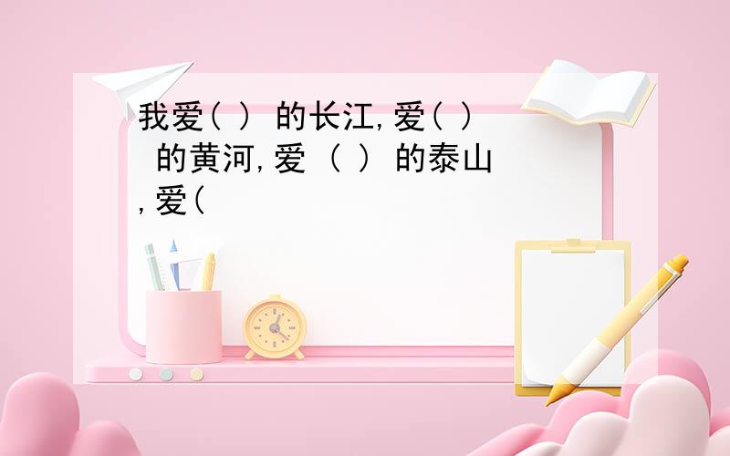 我爱( ) 的长江,爱( ) 的黄河,爱 ( ) 的泰山,爱(