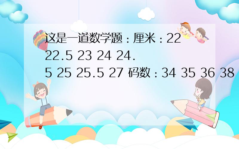 这是一道数学题：厘米：22 22.5 23 24 24.5 25 25.5 27 码数：34 35 36 38 39 4