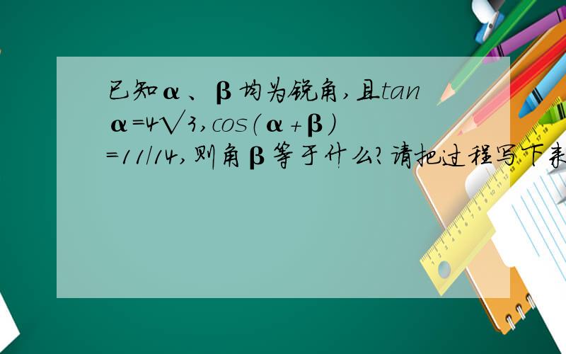 已知α、β均为锐角,且tanα=4√3,cos（α+β）=11/14,则角β等于什么?请把过程写下来