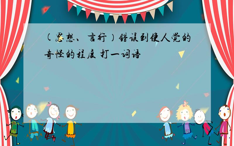 (思想、言行）错误到使人觉的奇怪的程度 打一词语