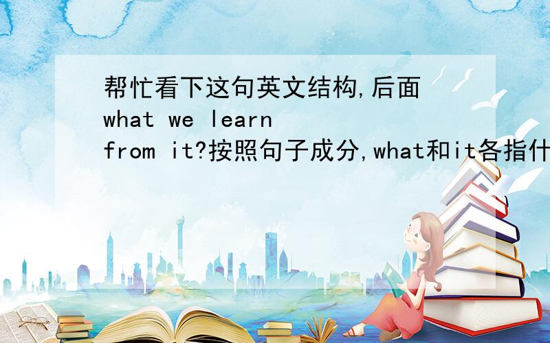 帮忙看下这句英文结构,后面 what we learn from it?按照句子成分,what和it各指什么,what