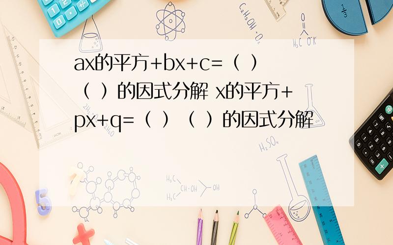 ax的平方+bx+c=（ ）（ ）的因式分解 x的平方+px+q=（ ）（ ）的因式分解