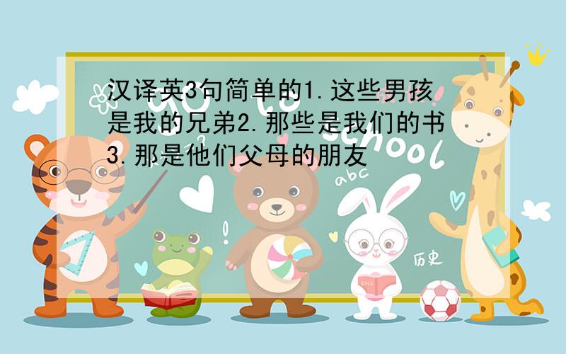 汉译英3句简单的1.这些男孩是我的兄弟2.那些是我们的书3.那是他们父母的朋友