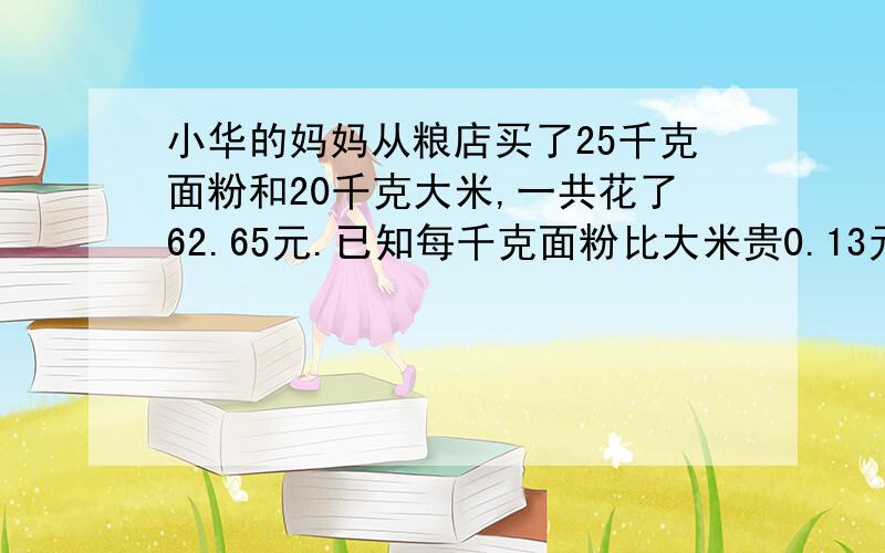 小华的妈妈从粮店买了25千克面粉和20千克大米,一共花了62.65元.已知每千克面粉比大米贵0.13元,每千克大