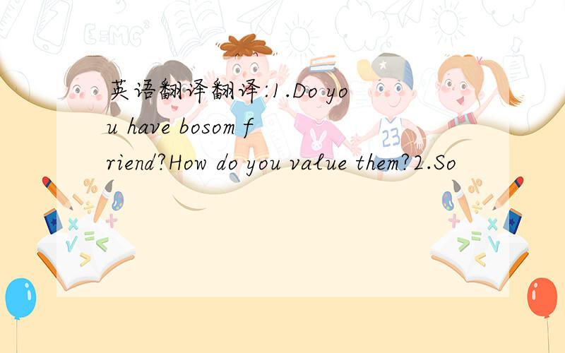 英语翻译翻译:1.Do you have bosom friend?How do you value them?2.So