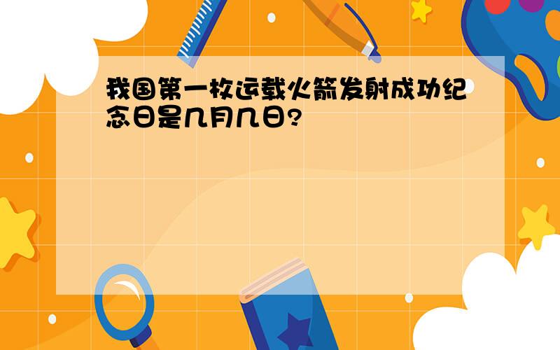 我国第一枚运载火箭发射成功纪念日是几月几日?