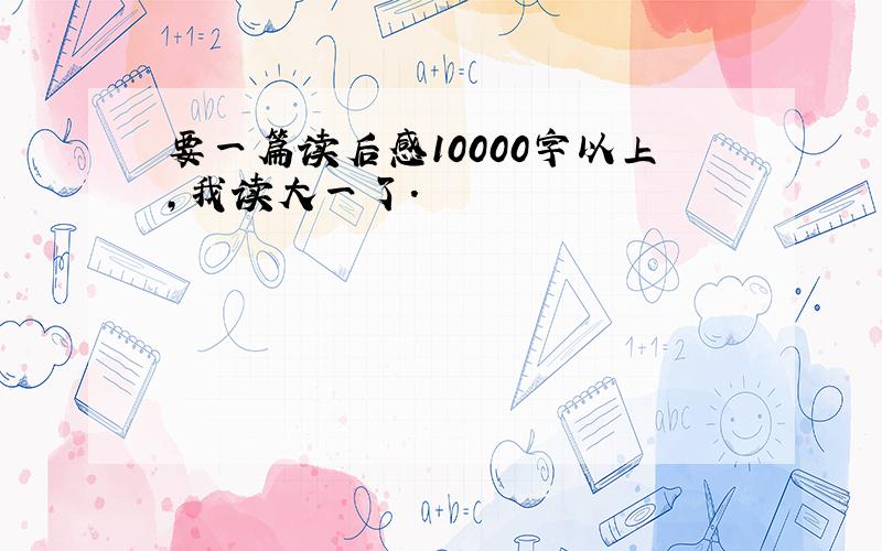 要一篇读后感10000字以上,我读大一了.