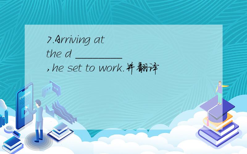 7.Arriving at the d ________,he set to work.并翻译