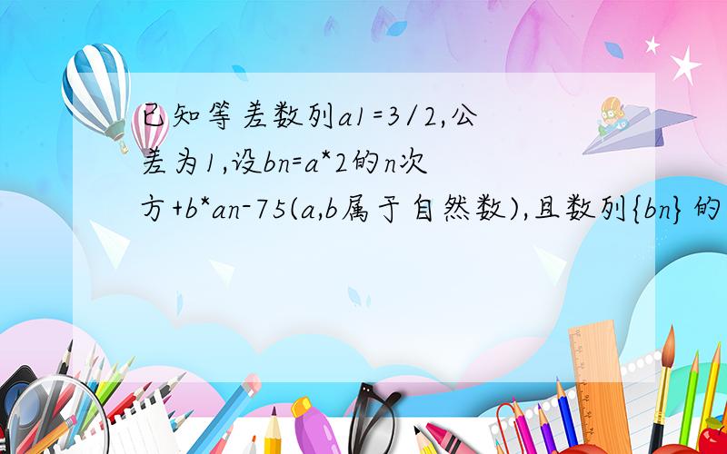 已知等差数列a1=3/2,公差为1,设bn=a*2的n次方+b*an-75(a,b属于自然数),且数列{bn}的前项和T