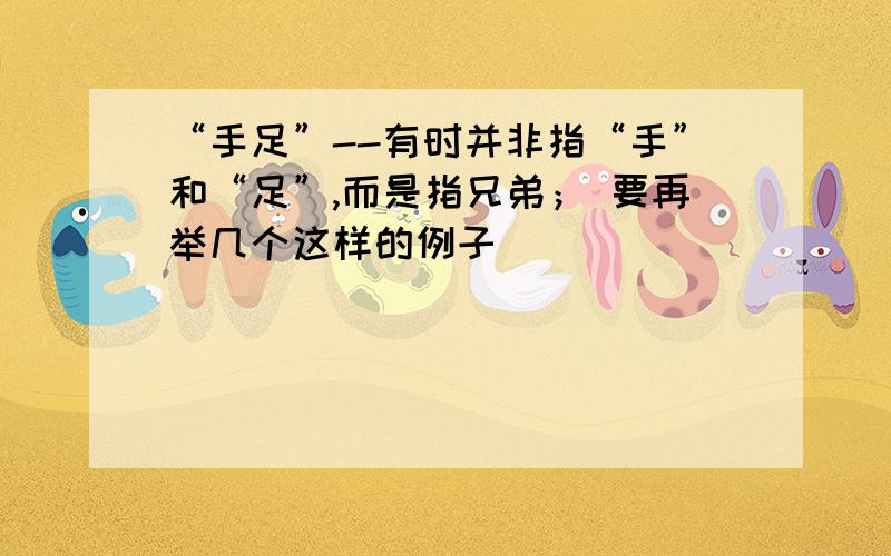 “手足”--有时并非指“手”和“足”,而是指兄弟； 要再举几个这样的例子