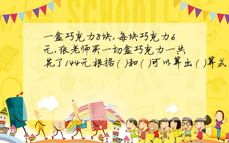 一盒巧克力8块,每块巧克力6元,张老师买一切盒巧克力一共花了144元.根据( )和( )可以算出( )算式为( )