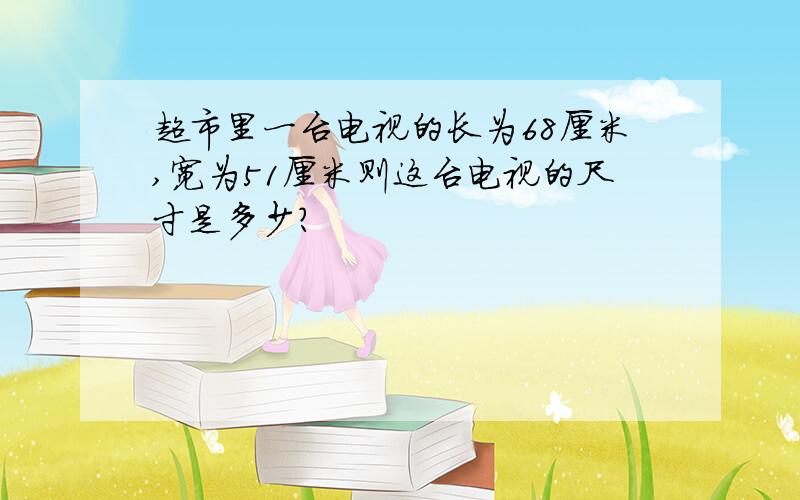 超市里一台电视的长为68厘米,宽为51厘米则这台电视的尺寸是多少?