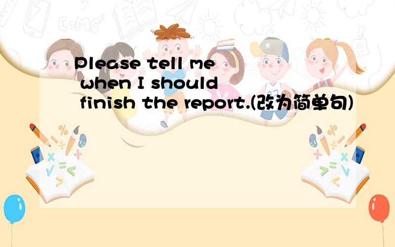 Please tell me when I should finish the report.(改为简单句)