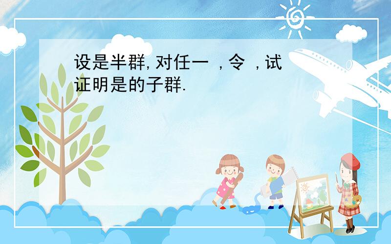 设是半群,对任一 ,令 ,试证明是的子群.