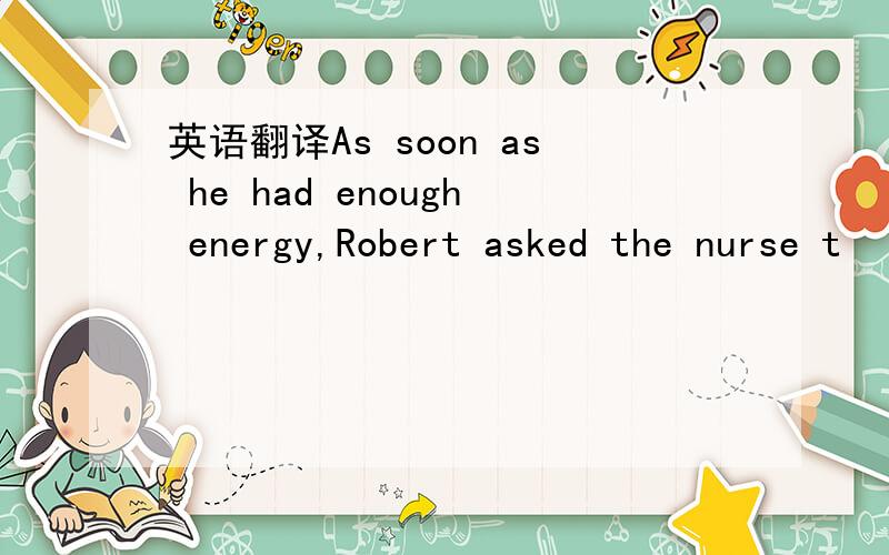 英语翻译As soon as he had enough energy,Robert asked the nurse t