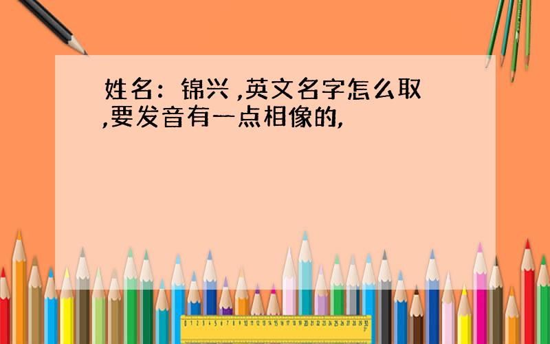 姓名：锦兴 ,英文名字怎么取,要发音有一点相像的,