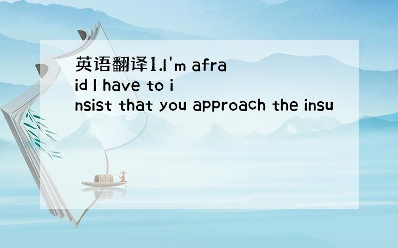 英语翻译1.I'm afraid I have to insist that you approach the insu