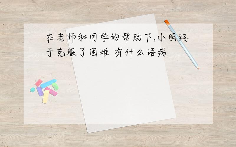 在老师和同学的帮助下,小明终于克服了困难 有什么语病