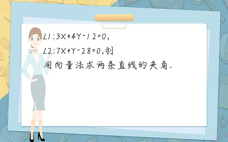 L1:3X+4Y-12=0,L2:7X+Y-28=0,利用向量法求两条直线的夹角.