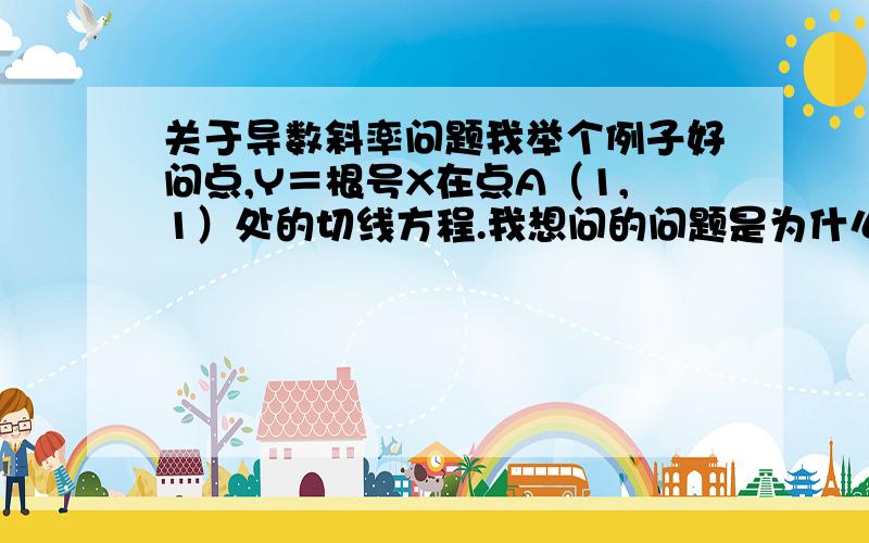 关于导数斜率问题我举个例子好问点,Y＝根号X在点A（1,1）处的切线方程.我想问的问题是为什么Y＝……的导数就是这个切线