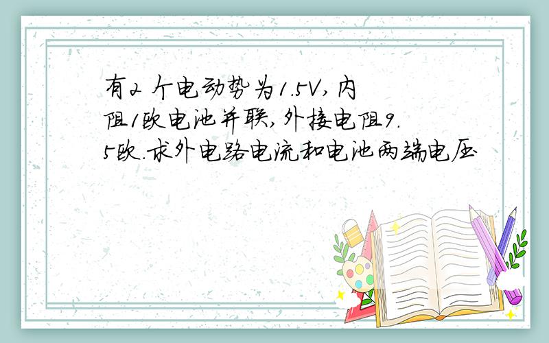 有2 个电动势为1.5V,内阻1欧电池并联,外接电阻9.5欧.求外电路电流和电池两端电压