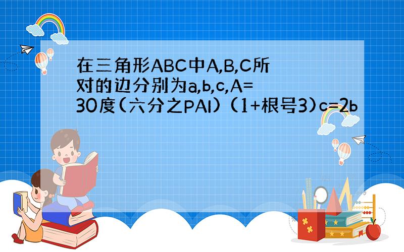 在三角形ABC中A,B,C所对的边分别为a,b,c,A=30度(六分之PAI) (1+根号3)c=2b