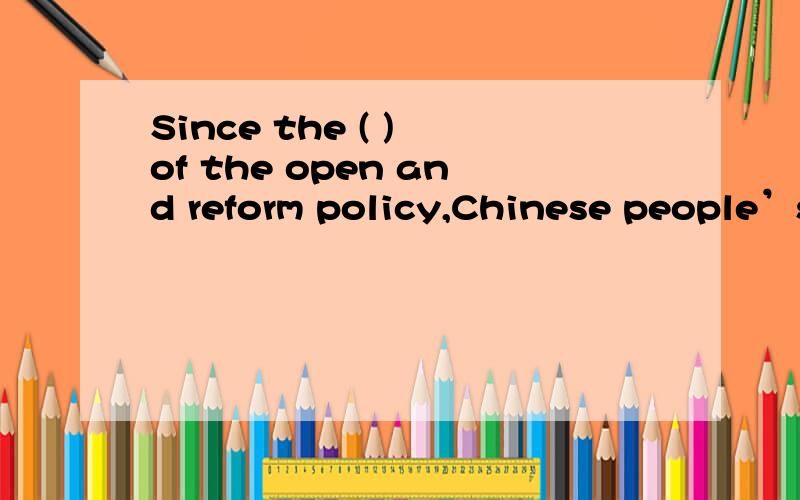 Since the ( ) of the open and reform policy,Chinese people’s