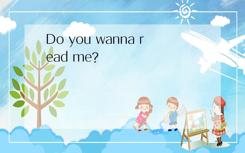 Do you wanna read me?