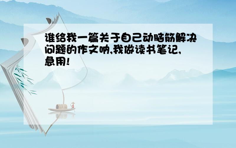 谁给我一篇关于自己动脑筋解决问题的作文呐,我做读书笔记,急用!