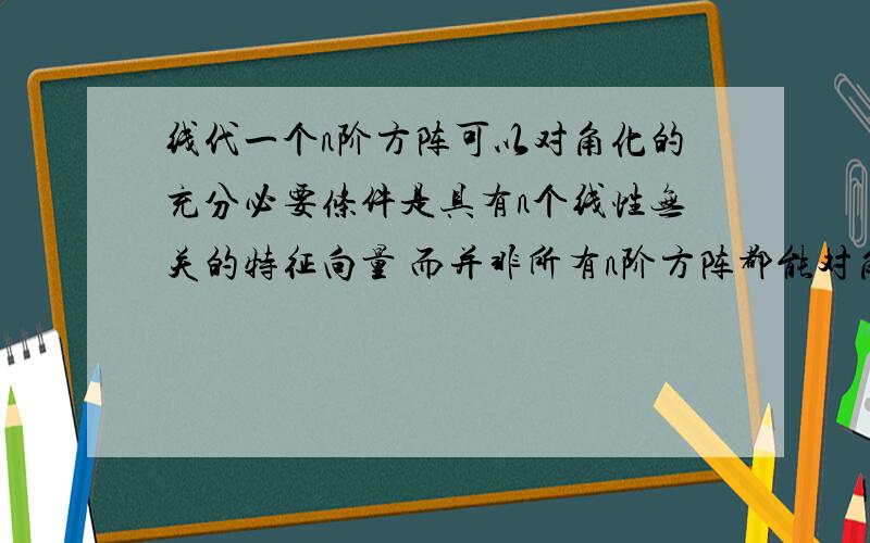 线代一个n阶方阵可以对角化的充分必要条件是具有n个线性无关的特征向量 而并非所有n阶方阵都能对角化