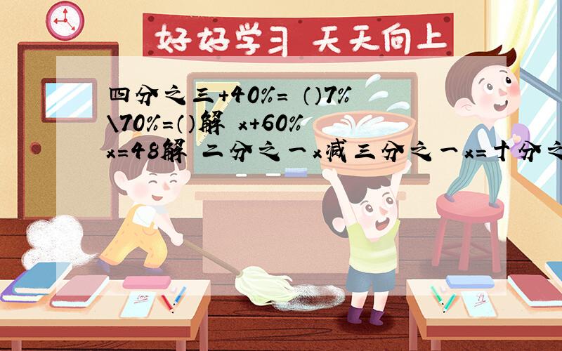 四分之三+40%= （）7%\70%=（）解 x+60%x=48解 二分之一x减三分之一x=十分之一解 x：3=八分之七