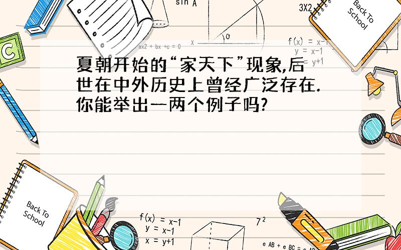 夏朝开始的“家天下”现象,后世在中外历史上曾经广泛存在.你能举出一两个例子吗?