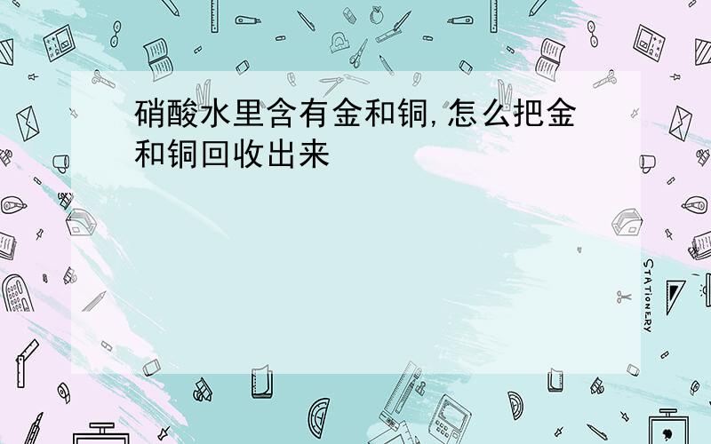 硝酸水里含有金和铜,怎么把金和铜回收出来