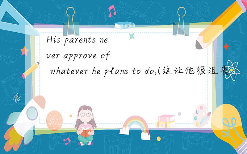 His parents never approve of whatever he plans to do,(这让他很沮丧