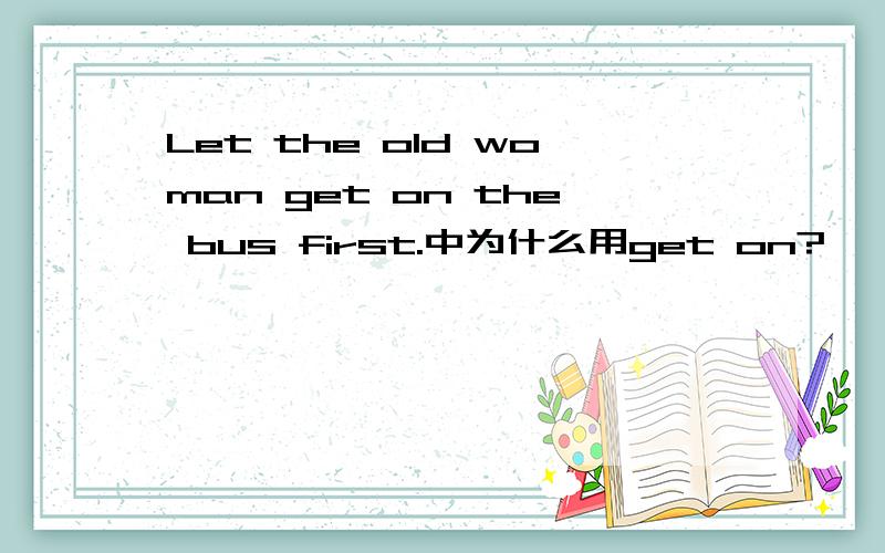 Let the old woman get on the bus first.中为什么用get on?