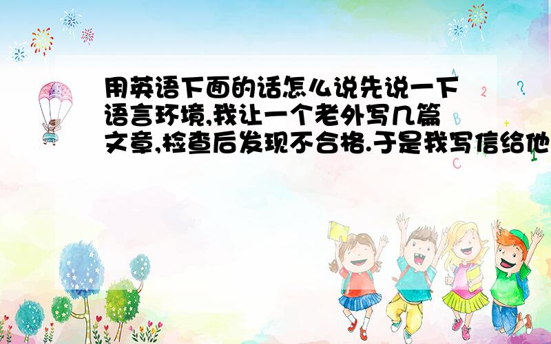 用英语下面的话怎么说先说一下语言环境,我让一个老外写几篇文章,检查后发现不合格.于是我写信给他说下面列出了不合格的文章,