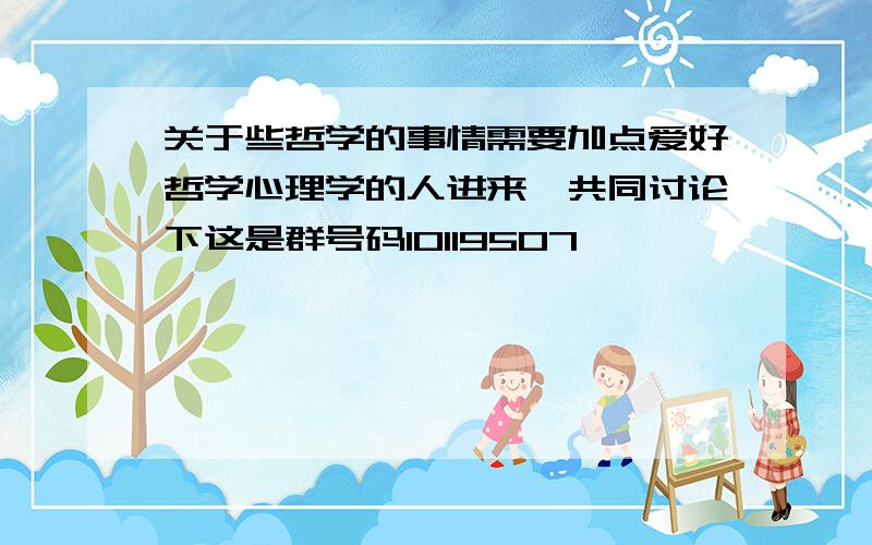 关于些哲学的事情需要加点爱好哲学心理学的人进来`共同讨论下这是群号码10119507