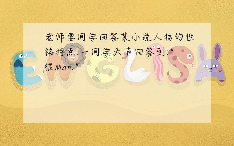 老师要同学回答某小说人物的性格特点.一同学大声回答到: