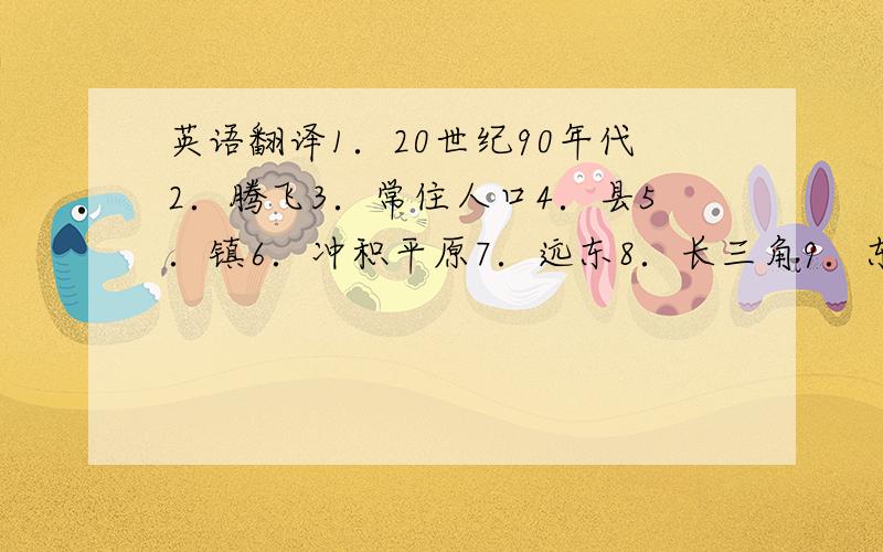 英语翻译1．20世纪90年代2．腾飞3．常住人口4．县5．镇6．冲积平原7．远东8．长三角9．东方明珠10．海纳百川11