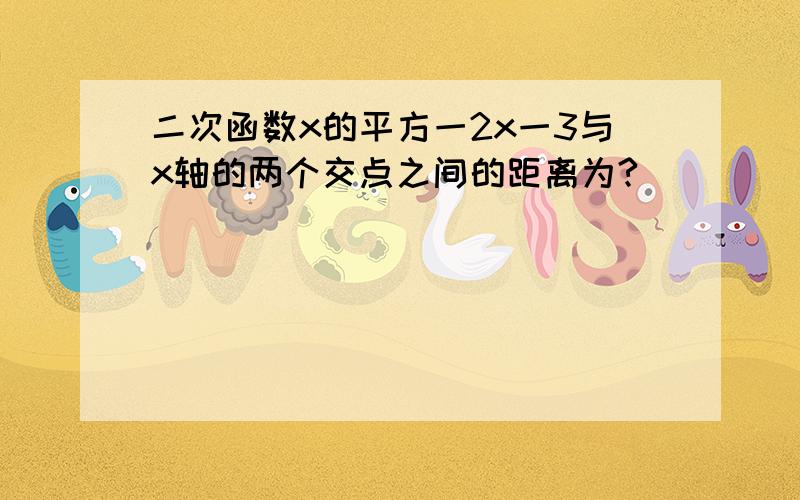 二次函数x的平方一2x一3与x轴的两个交点之间的距离为?