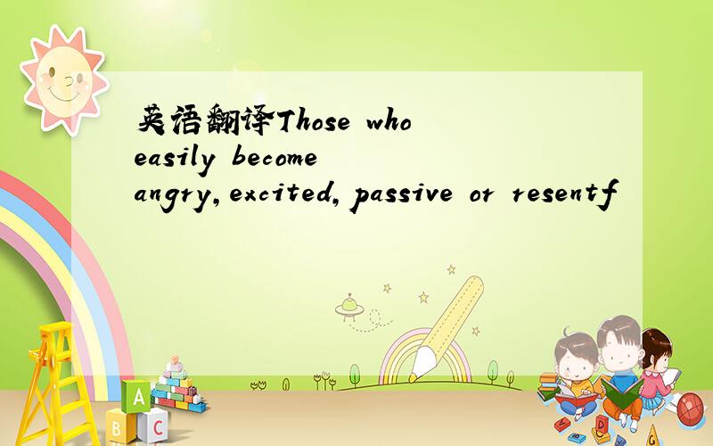 英语翻译Those who easily become angry,excited,passive or resentf