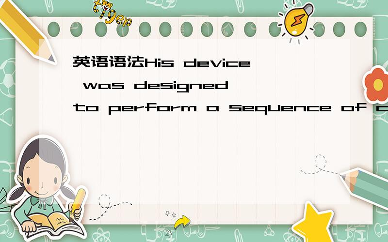 英语语法His device was designed to perform a sequence of calcula