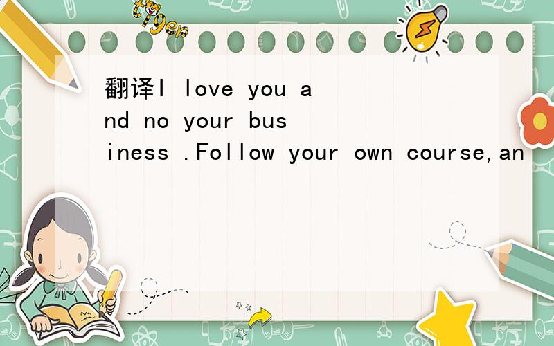 翻译I love you and no your business .Follow your own course,an