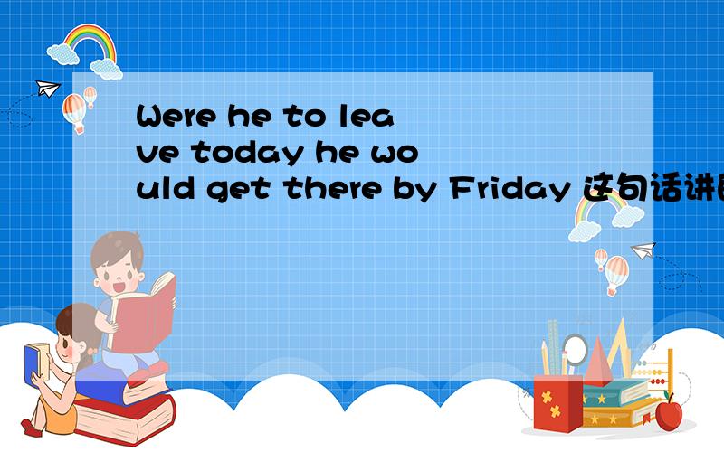 Were he to leave today he would get there by Friday 这句话讲的是虚拟