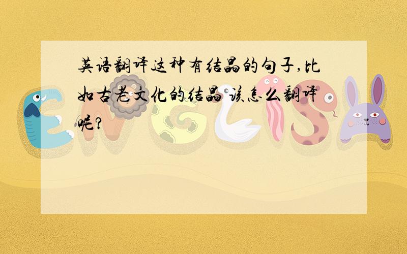 英语翻译这种有结晶的句子,比如古老文化的结晶 该怎么翻译呢?