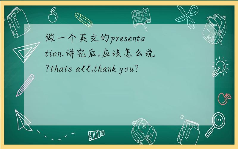 做一个英文的presentation.讲完后,应该怎么说?thats all,thank you?