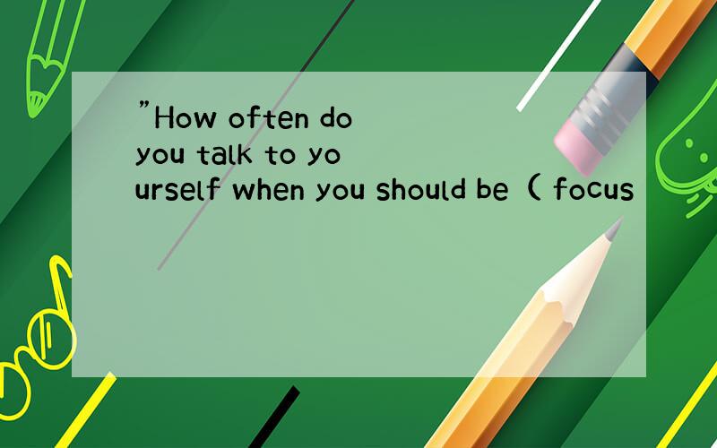 ”How often do you talk to yourself when you should be（ focus